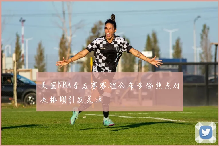 美国NBA季后赛赛程公布多场焦点对决排期引发关注