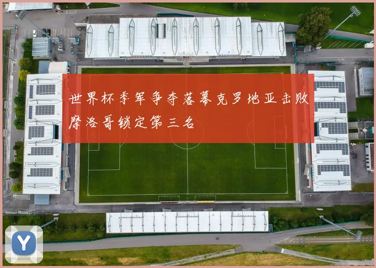 世界杯季军争夺落幕克罗地亚击败摩洛哥锁定第三名