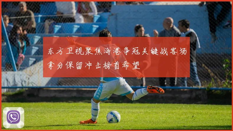 东方卫视聚焦海港争冠关键战客场拿分保留冲击榜首希望