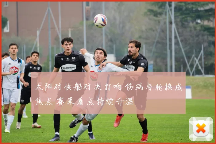 太阳对快船对决打响 伤病与轮换成焦点 赛果看点持续升温