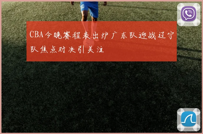 CBA今晚赛程表出炉广东队迎战辽宁队焦点对决引关注