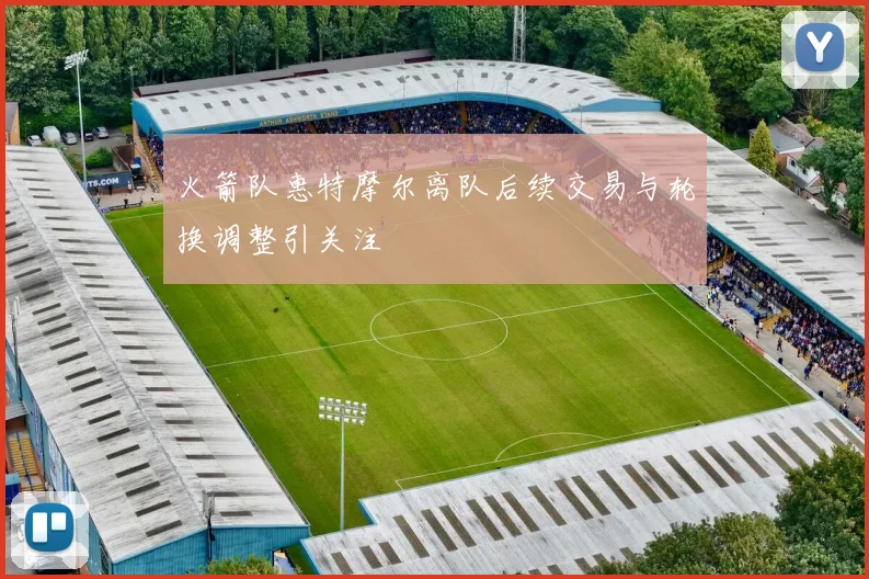 火箭队惠特摩尔离队后续交易与轮换调整引关注
