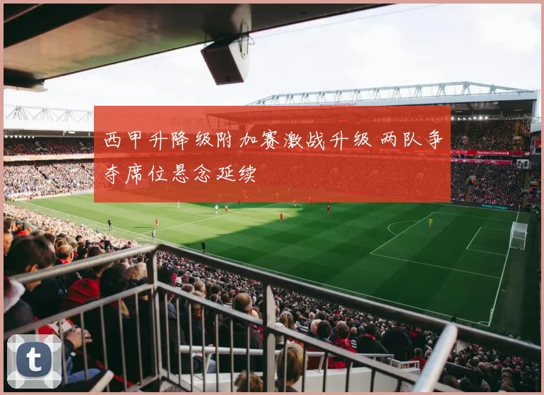 西甲升降级附加赛激战升级 两队争夺席位悬念延续