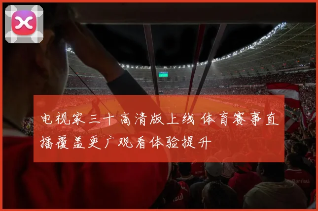 电视家三十高清版上线 体育赛事直播覆盖更广观看体验提升
