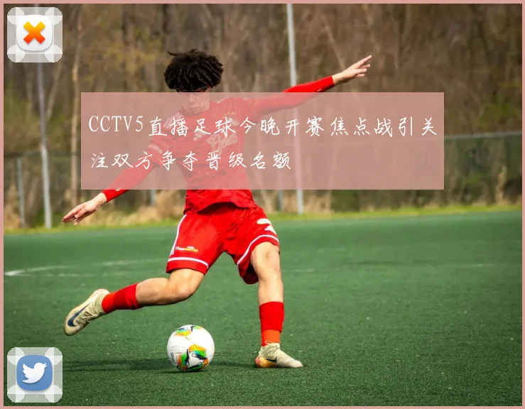 CCTV5直播足球今晚开赛焦点战引关注双方争夺晋级名额