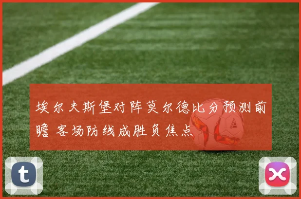 埃尔夫斯堡对阵莫尔德比分预测前瞻 客场防线成胜负焦点
