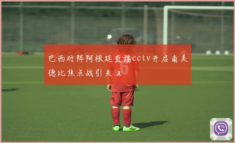 巴西对阵阿根廷直播cctv开启南美德比焦点战引关注