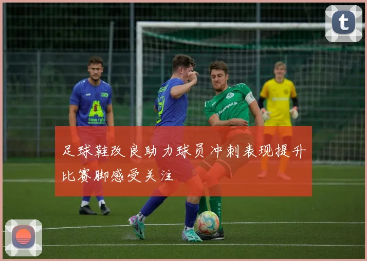 足球鞋改良助力球员冲刺表现提升比赛脚感受关注