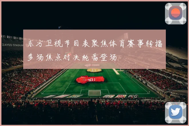 东方卫视节目表聚焦体育赛事转播多场焦点对决轮番登场
