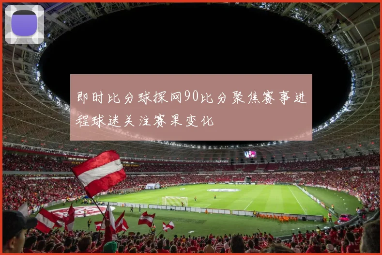 即时比分球探网90比分聚焦赛事进程球迷关注赛果变化