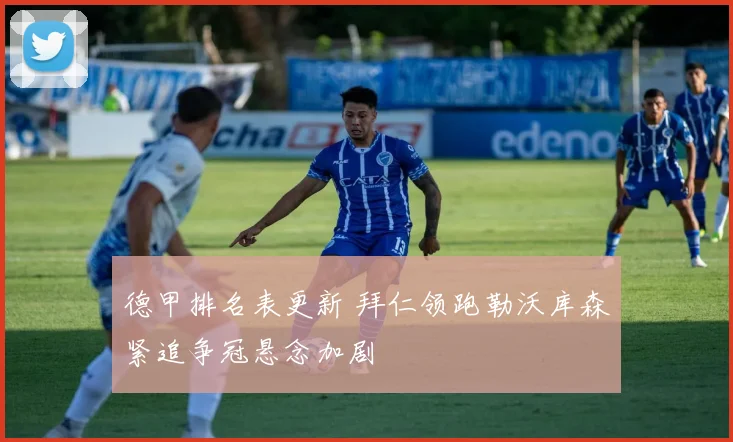 德甲排名表更新 拜仁领跑勒沃库森紧追争冠悬念加剧