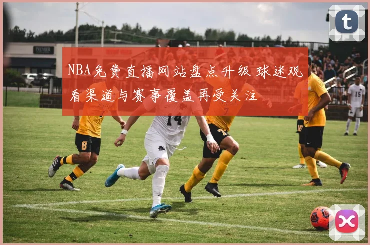 NBA免费直播网站盘点升级 球迷观看渠道与赛事覆盖再受关注