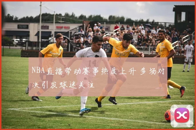 NBA直播带动赛事热度上升 多场对决引发球迷关注
