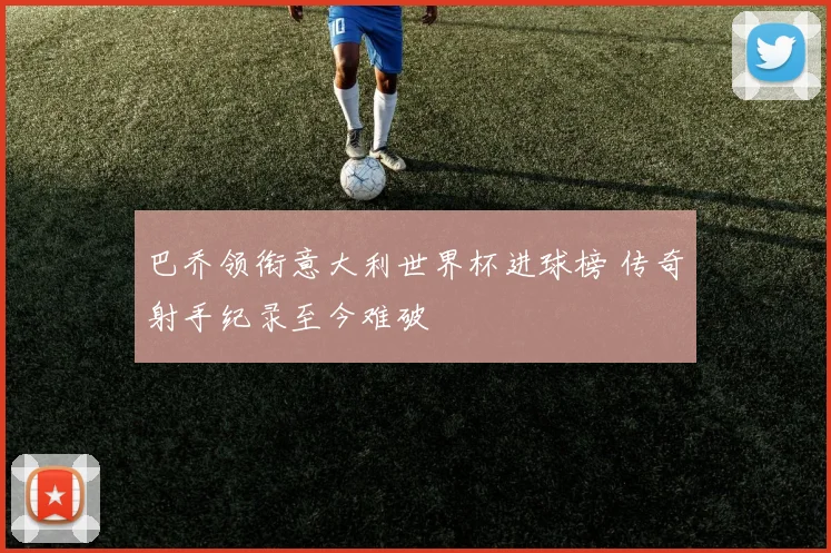 巴乔领衔意大利世界杯进球榜 传奇射手纪录至今难破