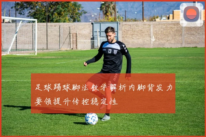 足球踢球脚法教学解析内脚背发力要领提升传控稳定性