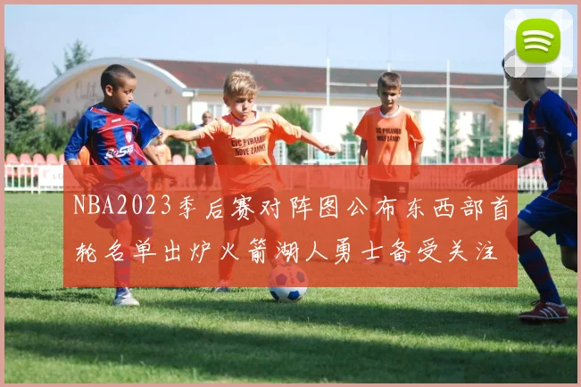 NBA2023季后赛对阵图公布东西部首轮名单出炉火箭湖人勇士备受关注