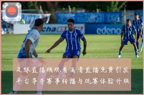 足球直播线观看高清直播免费引发平台争夺赛事转播与观赛体验升级