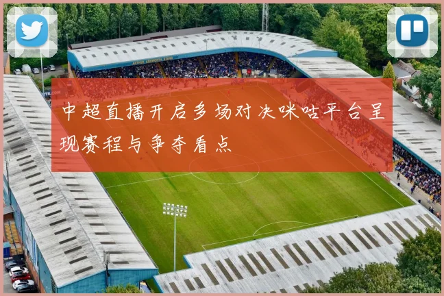 中超直播开启多场对决咪咕平台呈现赛程与争夺看点