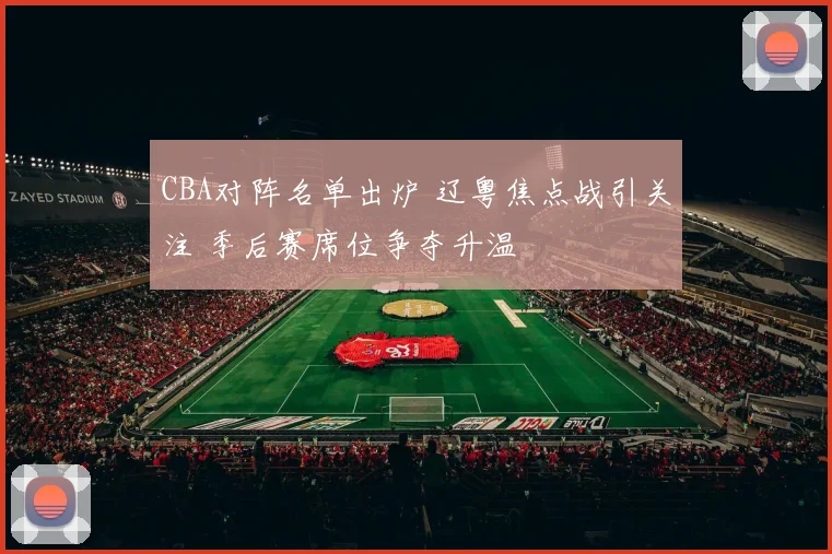 CBA对阵名单出炉 辽粤焦点战引关注 季后赛席位争夺升温