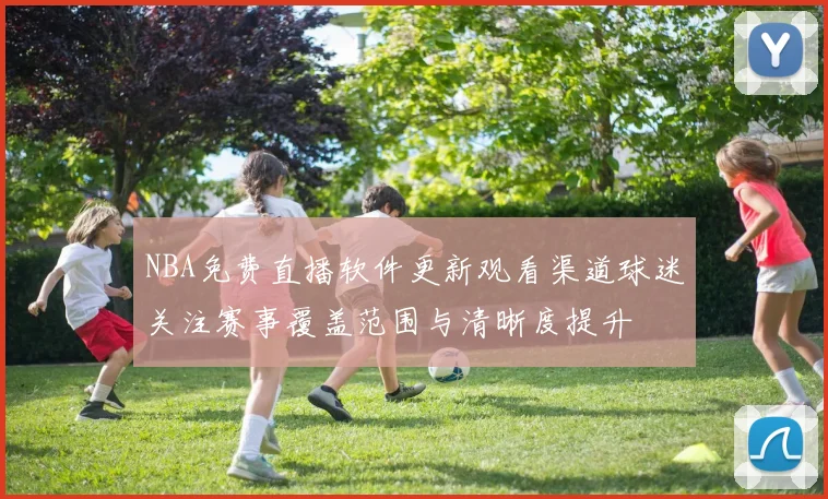 NBA免费直播软件更新观看渠道球迷关注赛事覆盖范围与清晰度提升