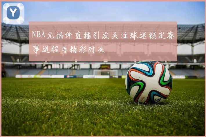 NBA无插件直播引发关注球迷锁定赛事进程与精彩对决
