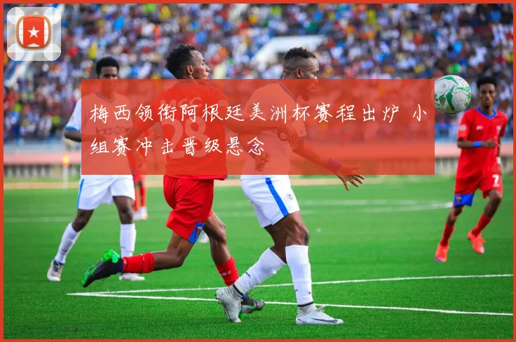 梅西领衔阿根廷美洲杯赛程出炉 小组赛冲击晋级悬念