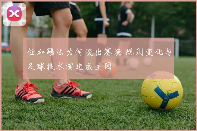 任加踢法为何淡出赛场 规则变化与足球技术演进成主因