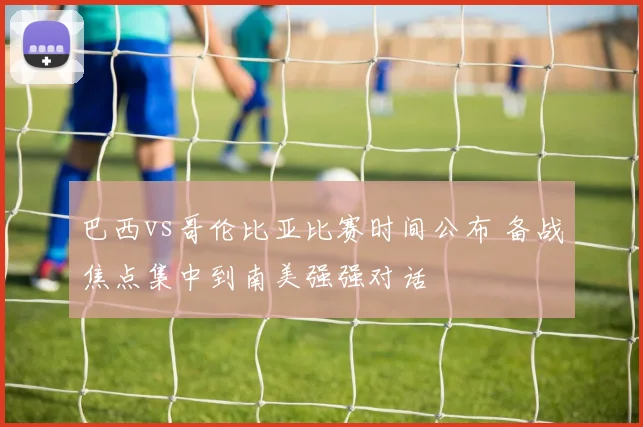 巴西vs哥伦比亚比赛时间公布 备战焦点集中到南美强强对话