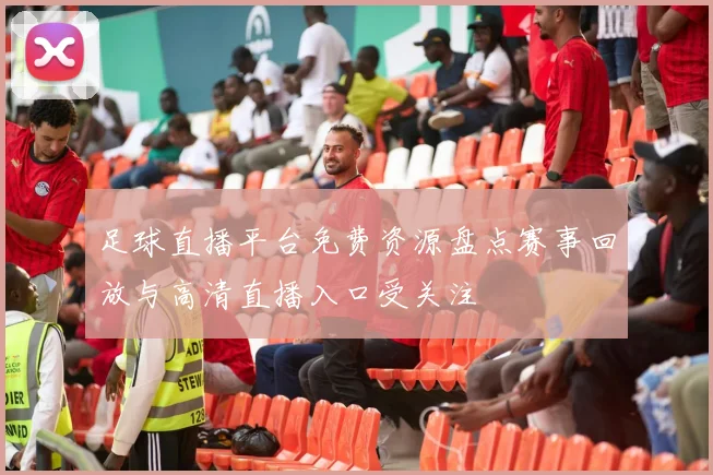 足球直播平台免费资源盘点赛事回放与高清直播入口受关注