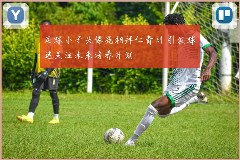 足球小子头像亮相拜仁青训 引发球迷关注未来培养计划