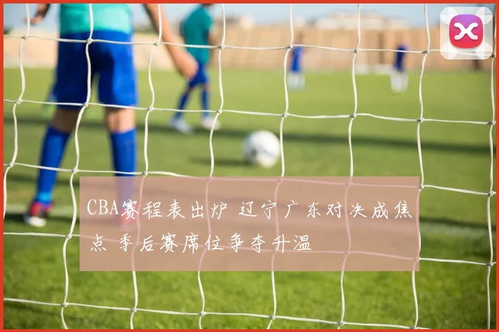 CBA赛程表出炉 辽宁广东对决成焦点 季后赛席位争夺升温
