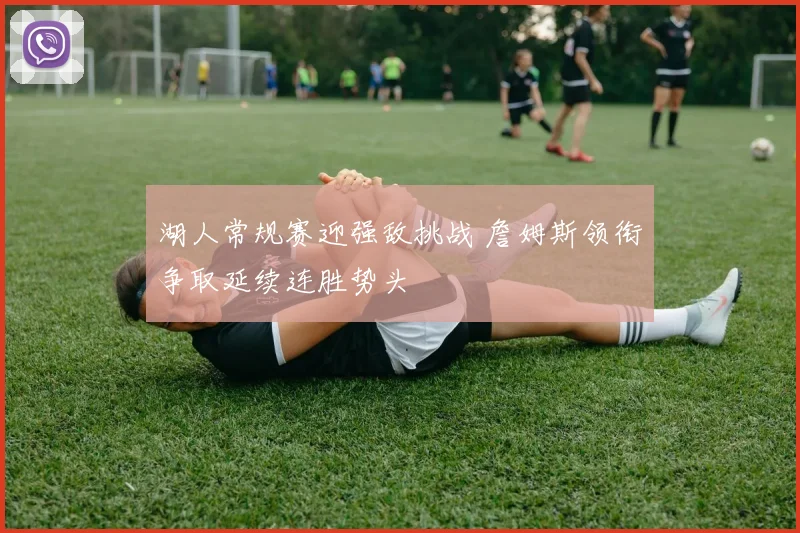 湖人常规赛迎强敌挑战 詹姆斯领衔争取延续连胜势头