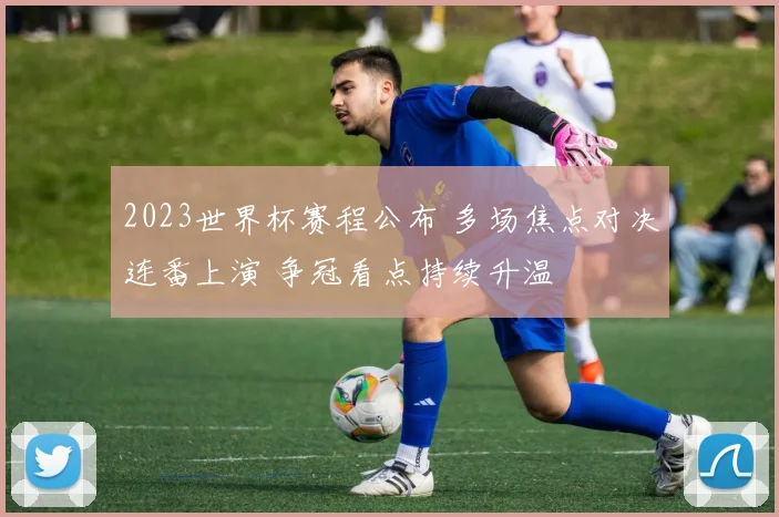 2023世界杯赛程公布 多场焦点对决连番上演 争冠看点持续升温