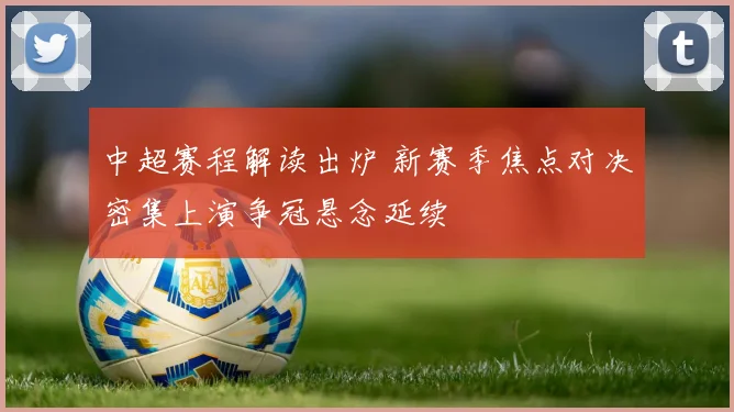 中超赛程解读出炉 新赛季焦点对决密集上演争冠悬念延续