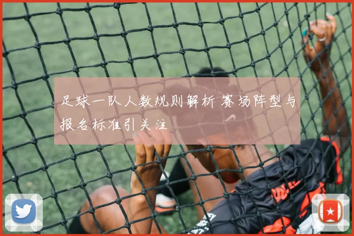 足球一队人数规则解析 赛场阵型与报名标准引关注