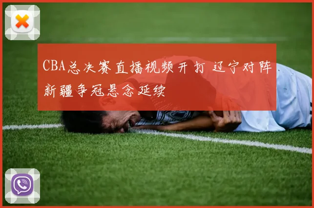 CBA总决赛直播视频开打 辽宁对阵新疆争冠悬念延续