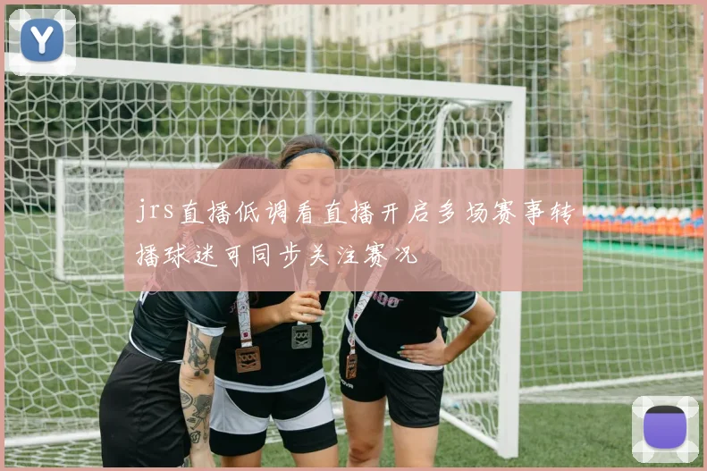 jrs直播低调看直播开启多场赛事转播球迷可同步关注赛况