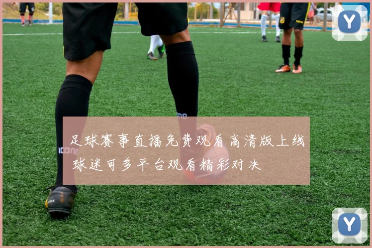 足球赛事直播免费观看高清版上线 球迷可多平台观看精彩对决