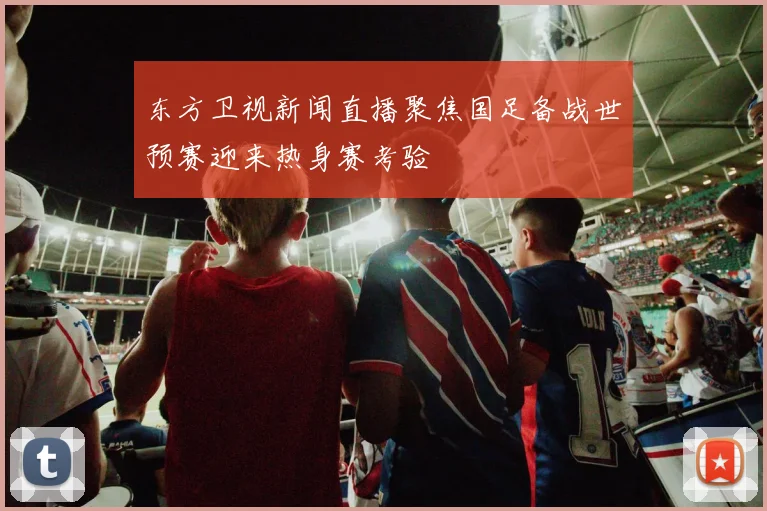 东方卫视新闻直播聚焦国足备战世预赛迎来热身赛考验