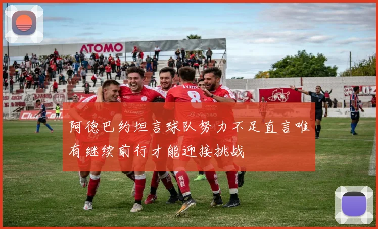 阿德巴约坦言球队努力不足直言唯有继续前行才能迎接挑战