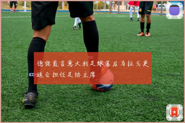 德佬直言意大利足球落后马拉戈更适合担任足协主席