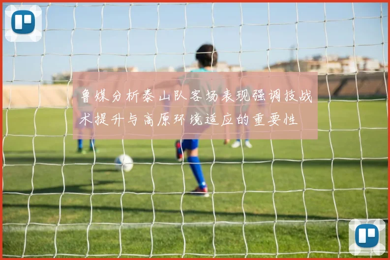 鲁媒分析泰山队客场表现强调技战术提升与高原环境适应的重要性