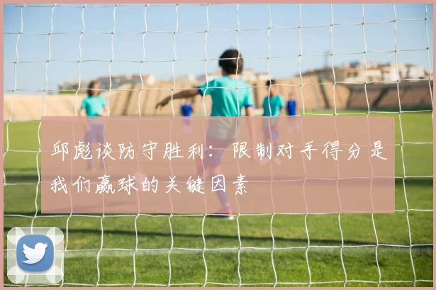 邱彪谈防守胜利：限制对手得分是我们赢球的关键因素