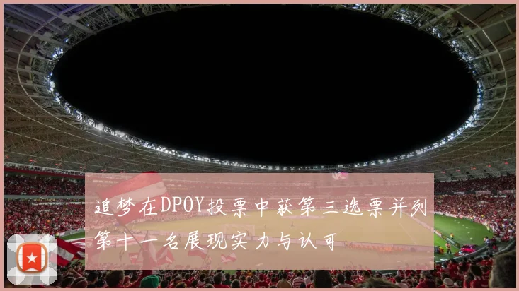 追梦在DPOY投票中获第三选票并列第十一名展现实力与认可