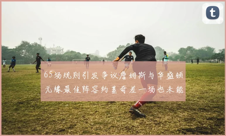 65场规则引发争议詹姆斯与华盛顿无缘最佳阵容约基奇差一场也未能入选