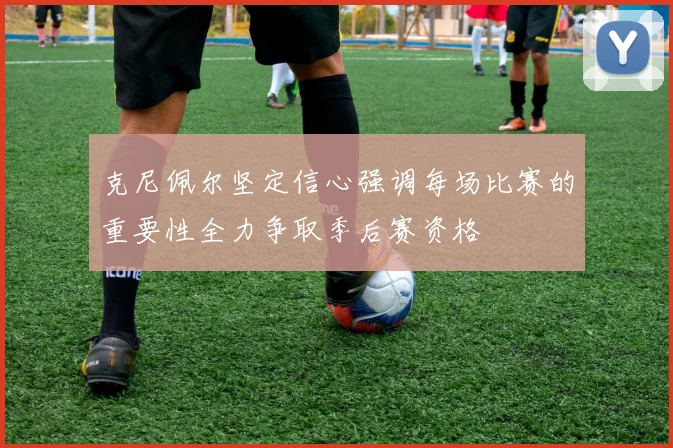 克尼佩尔坚定信心强调每场比赛的重要性全力争取季后赛资格