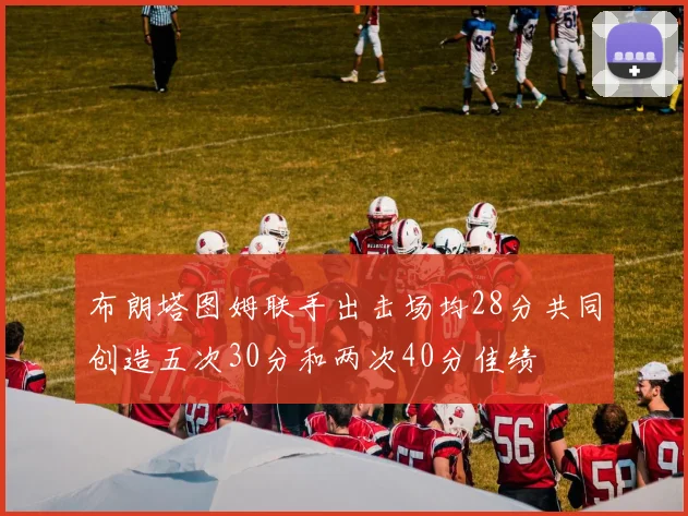 布朗塔图姆联手出击场均28分共同创造五次30分和两次40分佳绩