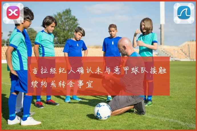 吉拉经纪人确认未与意甲球队接触续约或转会事宜