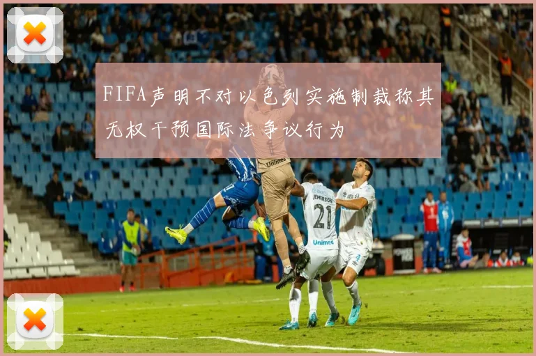 FIFA声明不对以色列实施制裁称其无权干预国际法争议行为