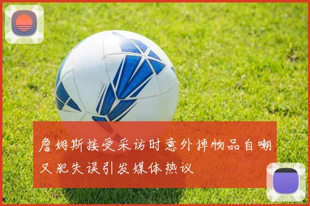 詹姆斯接受采访时意外掉物品自嘲又犯失误引发媒体热议